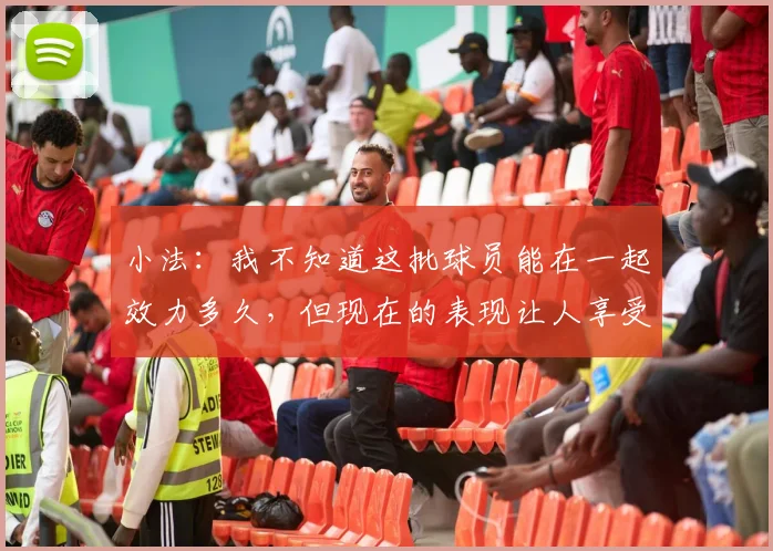 小法：我不知道这批球员能在一起效力多久，但现在的表现让人享受
