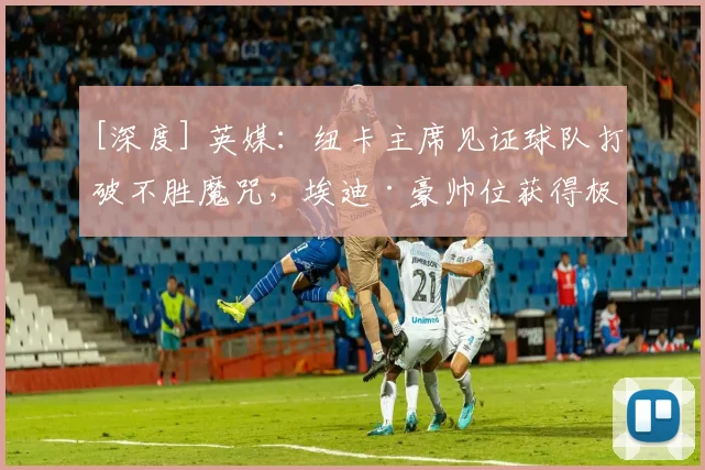 [深度] 英媒：纽卡主席见证球队打破不胜魔咒，埃迪·豪帅位获得极大稳固