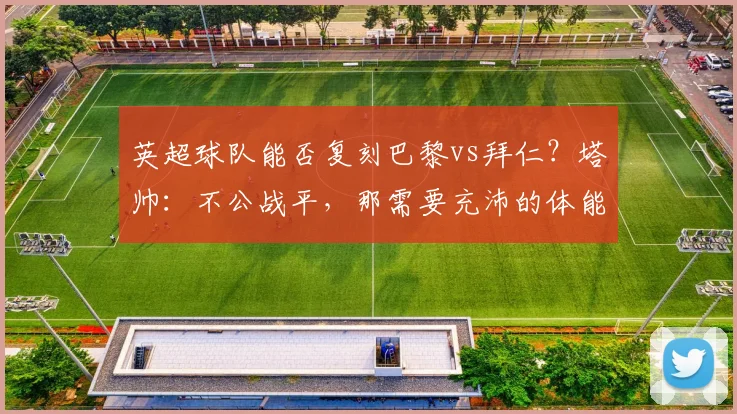 英超球队能否复刻巴黎vs拜仁？塔帅：不公战平，那需要充沛的体能