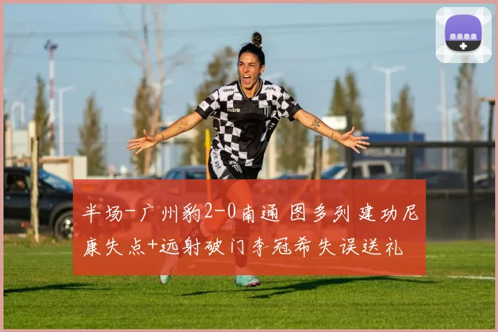 半场-广州豹2-0南通 图多列建功尼康失点+远射破门李冠希失误送礼